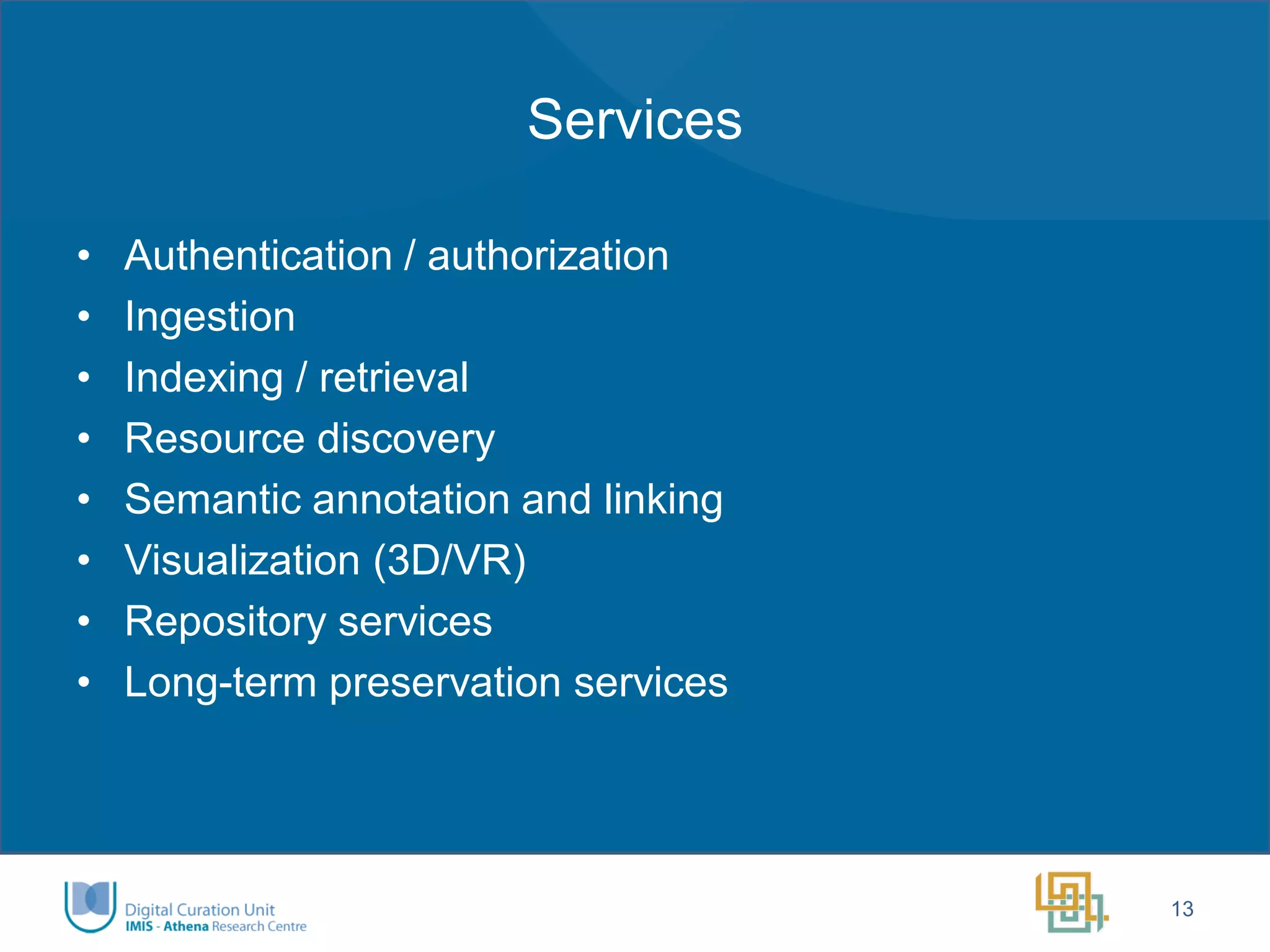 Services 
•Authentication / authorization 
•Ingestion 
•Indexing / retrieval 
•Resource discovery 
•Semantic annotation and linking 
•Visualization (3D/VR) 
•Repository services 
•Long-term preservation services 
13  