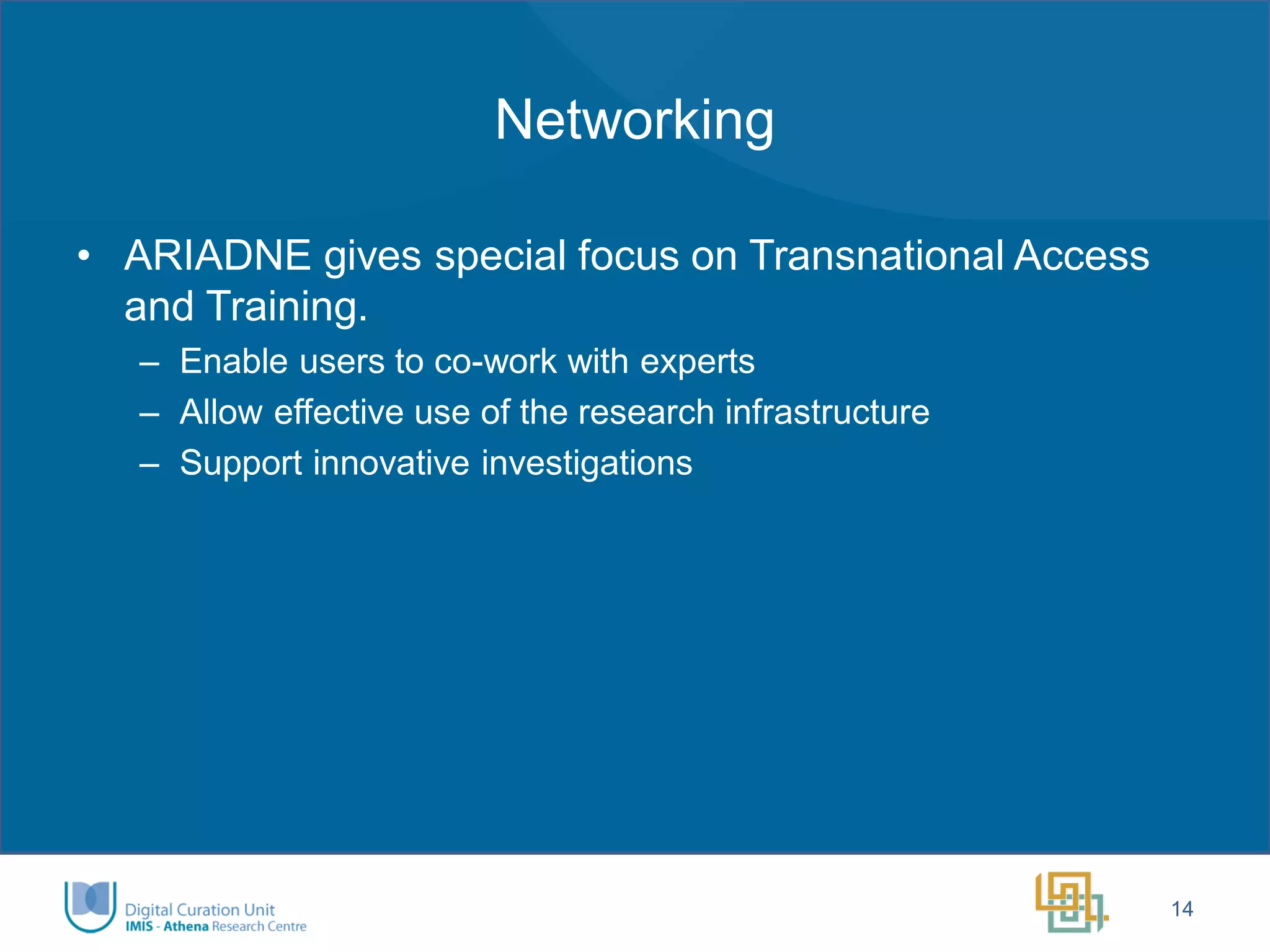 Networking 
•ARIADNE gives special focus on Transnational Access and Training. 
–Enable users to co-work with experts 
–Allow effective use of the research infrastructure 
–Support innovative investigations 
14  