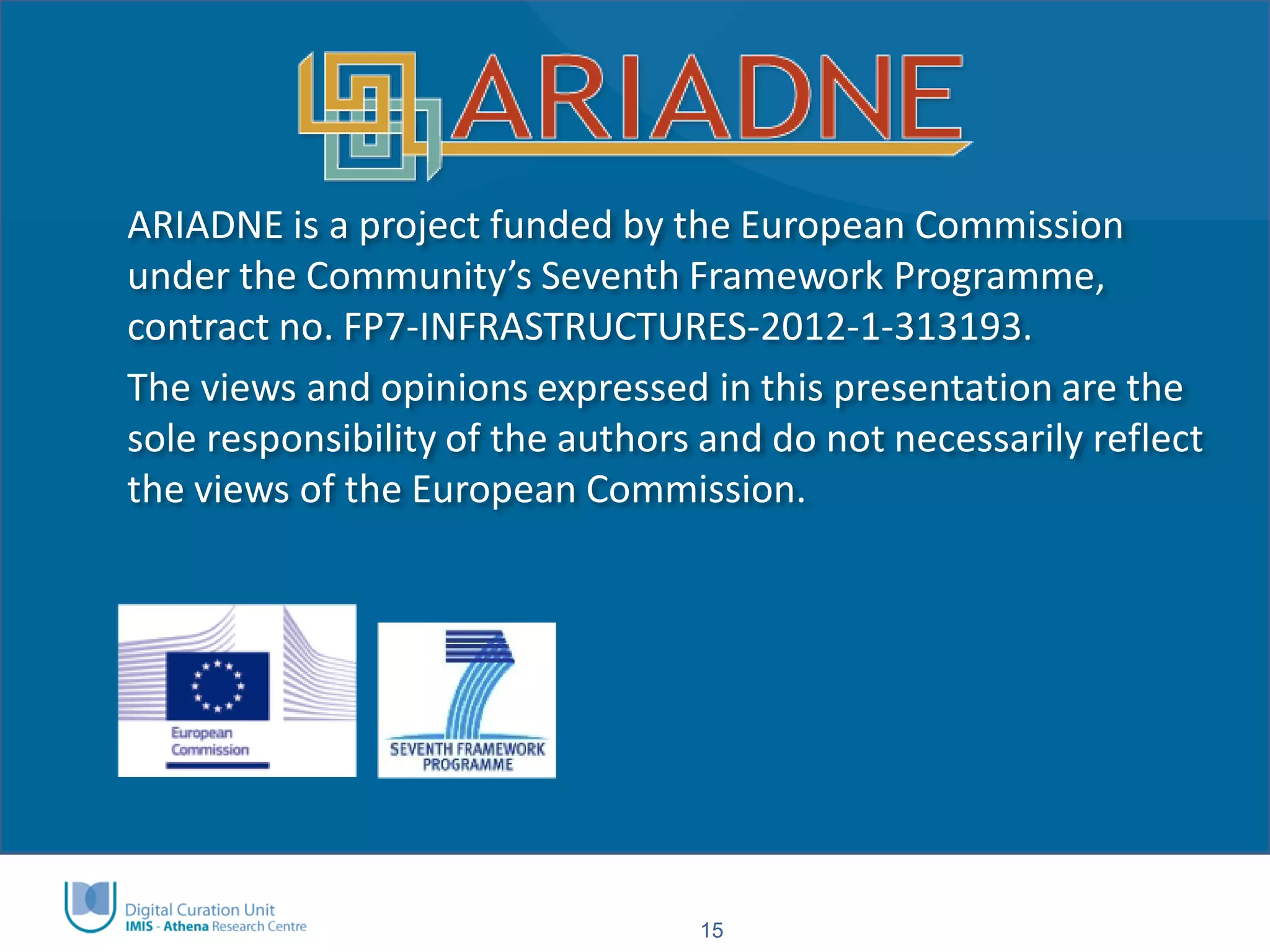 15 
ARIADNE is a project funded by the European Commission under the Community’s Seventh Framework Programme, contract no. FP7-INFRASTRUCTURES-2012-1-313193. 
The views and opinions expressed in this presentation are the sole responsibility of the authors and do not necessarily reflect the views of the European Commission. 