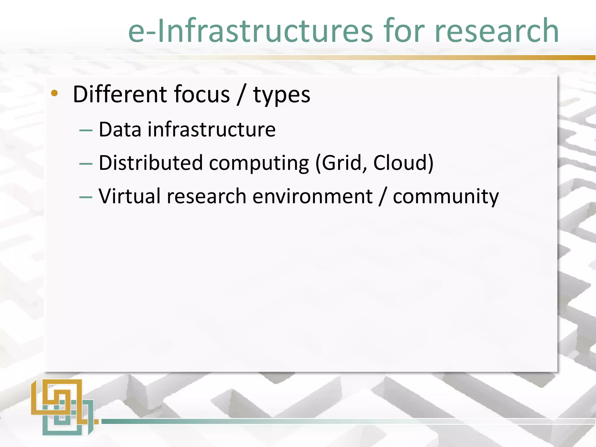 e-Infrastructures for research 
•Different focus / types 
–Data infrastructure 
–Distributed computing (Grid, Cloud) 
–Virtual research environment / community  