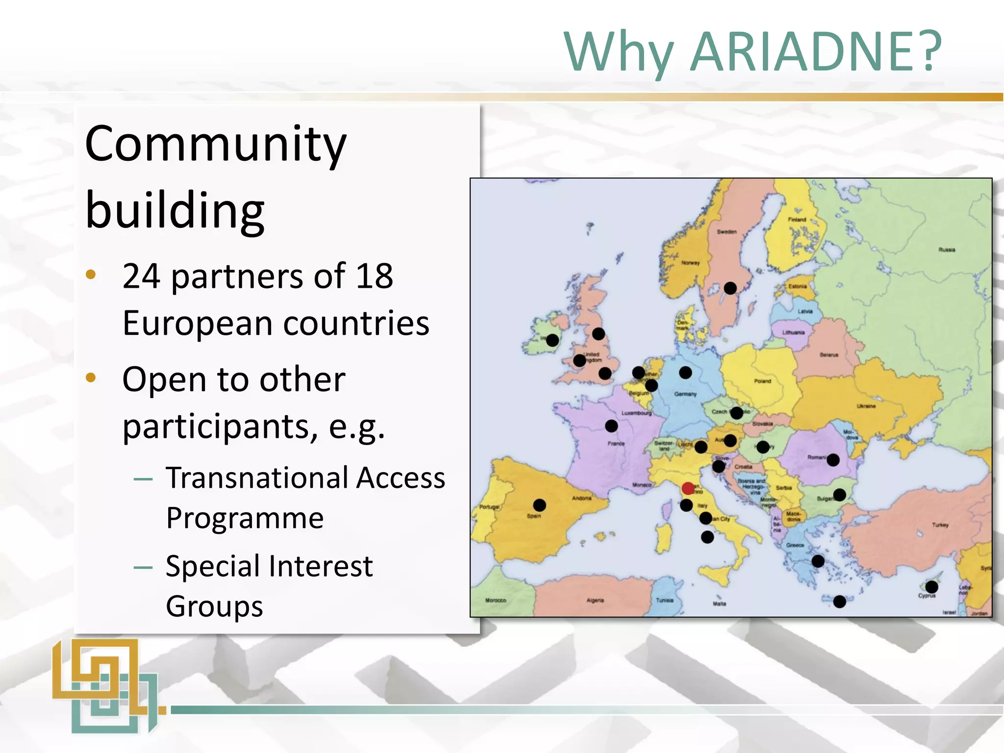 Why ARIADNE? 
Community 
building 
•24 partners of 18 European countries 
•Open to other participants, e.g. 
–Transnational Access Programme 
–Special Interest Groups 
 