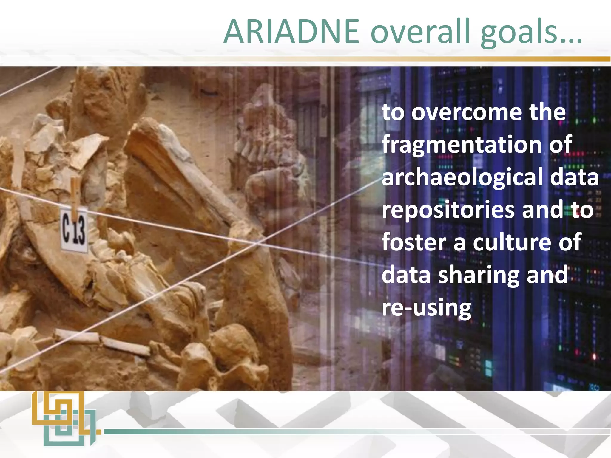 ARIADNE overall goals… 
to overcome the fragmentation of archaeological data repositories and to foster a culture of data sharing and re-using  