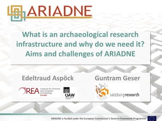 ARIADNE is funded under the European Commission's Seventh Framework Programme 
What is an archaeological research infrastructure and why do we need it? Aims and challenges of ARIADNE 
Edeltraud Aspöck Guntram Geser  