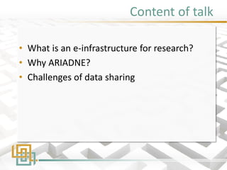 Content of talk 
•What is an e-infrastructure for research? 
•Why ARIADNE? 
•Challenges of data sharing  