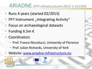 ARIADNE (FP7-Infrastructures-2012-1-313193) 
•Runs 4 years (started 02/2013) 
•FP7 Instrument „Integrating Activity“ 
•Foc...