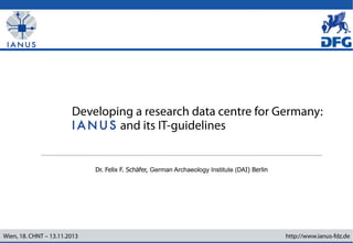 Developing a research data centre for Germany: 
and its IT-guidelines 
Dr. Felix F. Schäfer, German Archaeology Institute (DAI) Berlin 
Wien, 18. CHNT – 13.11.2013 http://www.ianus-fdz.de 
 