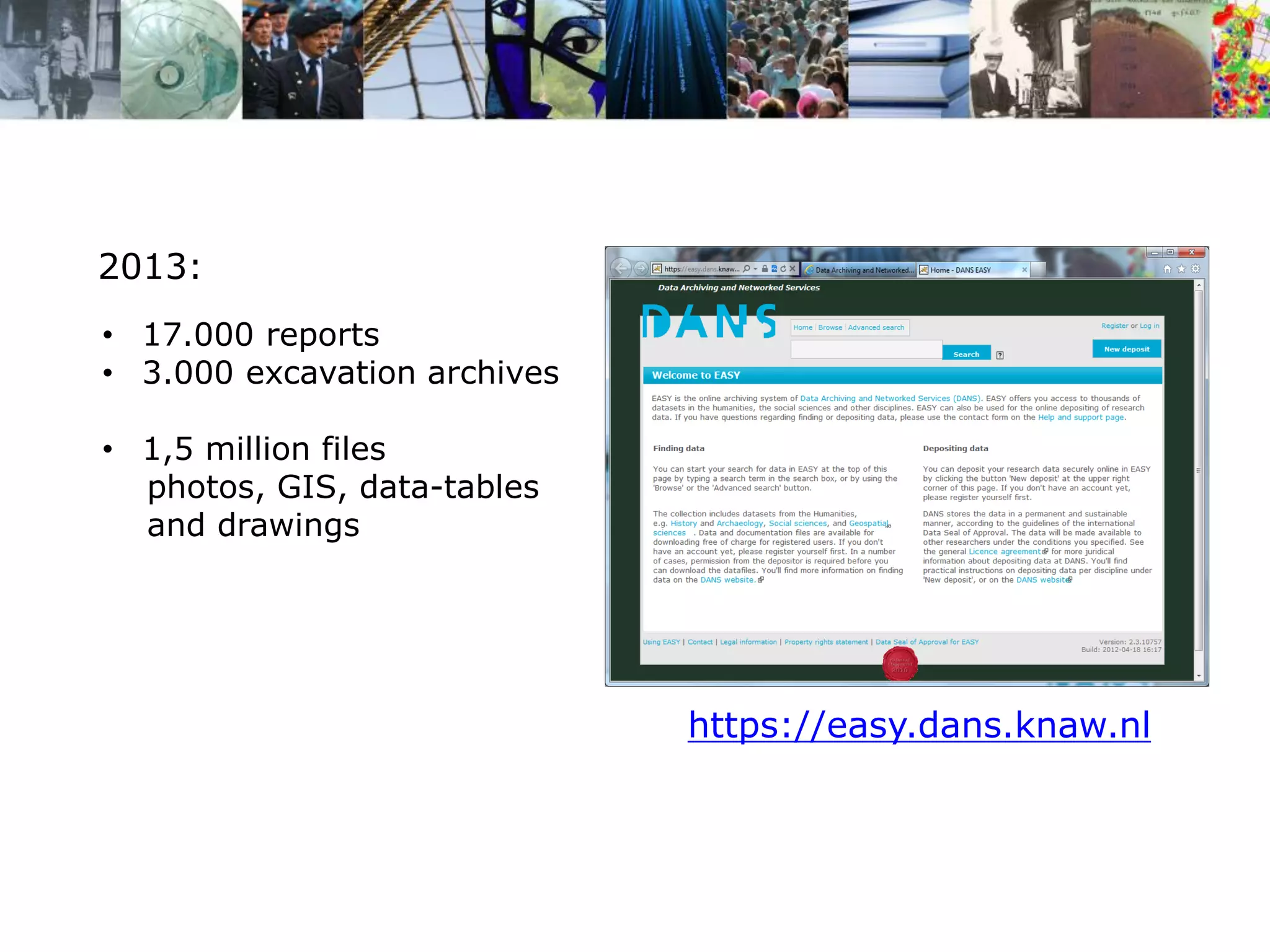 https://easy.dans.knaw.nl 
•17.000 reports 
•3.000 excavation archives 
•1,5 million files photos, GIS, data-tables and drawings 
2013:  