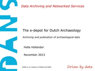 DANS is an institute of KNAW and NWO 
Data Archiving and Networked Services 
The e-depot for Dutch Archaeology 
Archiving and publication of archaeological data 
Hella Hollander 
November 2013 
 
