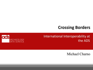 Michael Charno 
Crossing Borders 
International Interoperability at the ADS  