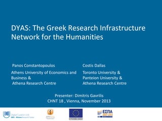 DYAS: The Greek Research Infrastructure Network for the Humanities 
Panos Constantopoulos 
Costis Dallas 
Athens University of Economics and Business & 
Athena Research Centre 
Toronto University & 
Panteion University & 
Athena Research Centre 
Presenter: Dimitris Gavrilis 
CHNT 18 , Vienna, November 2013  