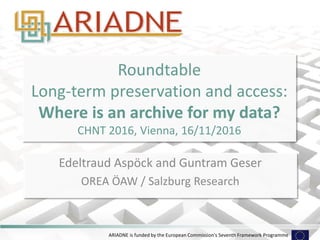 ARIADNE is funded by the European Commission's Seventh Framework Programme
Roundtable
Long-term preservation and access:
Where is an archive for my data?
CHNT 2016, Vienna, 16/11/2016
Edeltraud Aspöck and Guntram Geser
OREA ÖAW / Salzburg Research
 