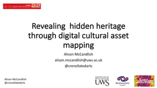 Alison	McCandlish
@crenellatedarts
Revealing		hidden	heritage	
through	digital	cultural	asset	
mapping
Alison	McCandlish
alison.mccandlish@uws.ac.uk
@crenellatedarts
 