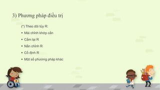 3) Phương pháp điều trị
(*) Theo dõi tủy R:
 Mài chỉnh khớp cắn
 Cắm lại R
 Nắn chỉnh R
 Cố định R
 Một số phương pháp khác
 