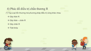 4) Phác đồ điều trị chấn thương R
(*) Tùy Loại tổn thương mà phương pháp điều trị cũng khác nhau
 Gãy thân R
 Gãy thân – chân R
 Gãy chân R
 Trật khớp
 