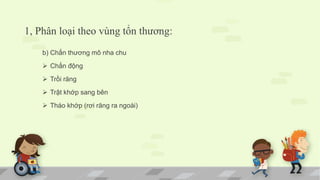 1, Phân loại theo vùng tổn thương:
b) Chấn thương mô nha chu
 Chấn động
 Trồi răng
 Trật khớp sang bên
 Tháo khớp (rơi răng ra ngoài)
 