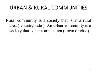URBAN & RURAL COMMUNITIES
Rural community is a society that is in a rural
area ( country side ). An urban community is a
society that is in an urban area ( town or city )
10
 