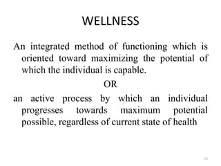 WELLNESS
An integrated method of functioning which is
oriented toward maximizing the potential of
which the individual is capable.
OR
an active process by which an individual
progresses towards maximum potential
possible, regardless of current state of health
15
 