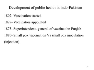 Development of public health in indo-Pakistan
1802- Vaccination started
1827- Vaccinators appointed
1875- Superintendent- general of vaccination Punjab
1880- Small pox vaccination Vs small pox inoculation
(injection)
25
 