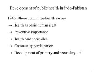 Development of public health in indo-Pakistan
1946- Bhore committee-health survey
→ Health as basic human right
→ Preventive importance
→ Health care accessible
→ Community participation
→ Development of primary and secondary unit
27
 