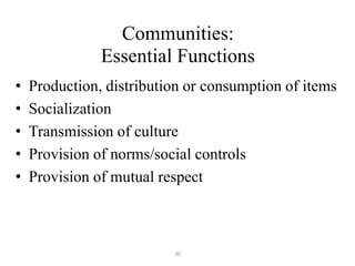 30
Communities:
Essential Functions
• Production, distribution or consumption of items
• Socialization
• Transmission of culture
• Provision of norms/social controls
• Provision of mutual respect
 