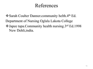 References
Sarah Coulter Danner.community helth.4th Ed.
Department of Nursing Oglala Lakota College
Japee tapa.Community health nursing.3rd Ed.1998
New Dehli,india.
51
 