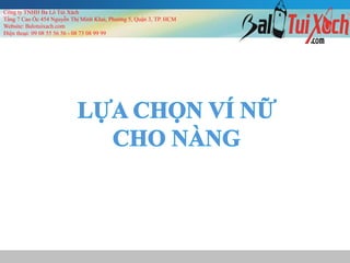 Công ty TNHH Ba Lô Túi Xách
Tầng 7 Cao Ốc 454 Nguyễn Thị Minh Khai, Phường 5, Quận 3, TP. HCM
Website: Balotuixach.com
Điện thoại: 09 08 55 56 56 - 08 73 08 99 99
 