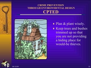 CRIME PREVENTION  THROUGH ENVIRONMENTAL DESIGN CPTED Plan & plant wisely. Keep trees and bushes trimmed up so that you are not providing a hiding place for would-be thieves. 