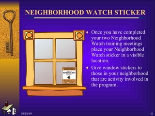 NEIGHBORHOOD WATCH STICKER Once you have completed your two Neighborhood Watch training meetings place your Neighborhood Watch sticker in a visible location. Give window stickers to those in your neighborhood that are activity involved in the program. 