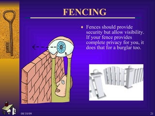 FENCING Fences should provide security but allow visibility.  If your fence provides complete privacy for you, it does that for a burglar too. 