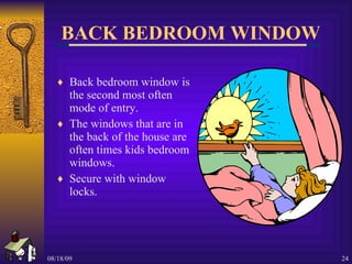 BACK BEDROOM WINDOW Back bedroom window is the second most often mode of entry. The windows that are in the back of the house are often times kids bedroom windows. Secure with window locks. 