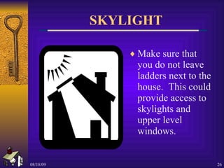 SKYLIGHT Make sure that you do not leave ladders next to the house.  This could provide access to skylights and upper level windows. 