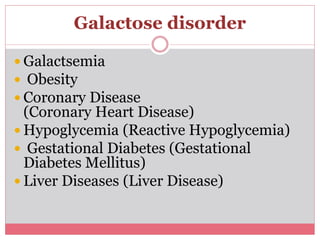 Galactose disorder
 Galactsemia
 Obesity
 Coronary Disease
(Coronary Heart Disease)
 Hypoglycemia (Reactive Hypoglycemia)
 Gestational Diabetes (Gestational
Diabetes Mellitus)
 Liver Diseases (Liver Disease)
 