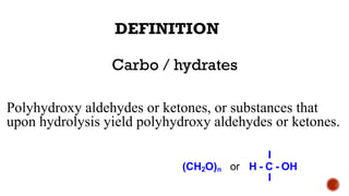 DEFINITION
I
(CH2O)n or H - C - OH
I
Carbo / hydrates
Polyhydroxy aldehydes or ketones, or substances that
upon hydrolysis yield polyhydroxy aldehydes or ketones.
 