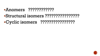 ▪Anomers ????????????
▪Structural isomers ????????????????
▪Cyclic isomers ????????????????
 
