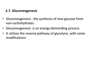 2.7. Gluconeogenesis
• Gluconeogenesis , the synthesis of new glucose from
non-carbohydrates.
• Gluconeogenesis is an energy demanding process
• It utilizes the reverse pathway of glycolysis, with some
modifications
 