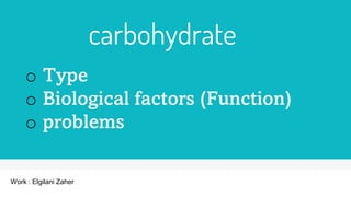 carbohydrate
o Type
o Biological factors (Function)
o problems
Work : Elgilani Zaher
 