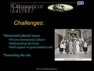 Challenges: http://www.cthistoryonline.org Structural/cultural issues  Diverse institutional cultures Implementing decisions Staff support of grant-funded work Sustaining the site   