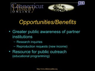 Opportunities/Benefits Greater public awareness of partner institutions Research inquiries Reproduction requests (new income) Resource for public outreach  (educational programming) http://www.cthistoryonline.org 