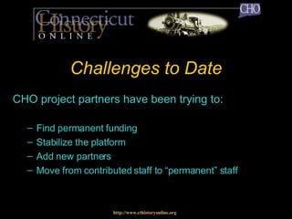 Challenges to Date CHO project partners have been trying to: Find permanent funding Stabilize the platform Add new partners Move from contributed staff to “permanent” staff http://www.cthistoryonline.org 