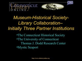 Museum-Historical Society-Library Collaboration–  Initially Three Partner Institutions http://www.cthistoryonline.org The Connecticut Historical Society The University of Connecticut  Thomas J. Dodd Research Center Mystic Seaport 
