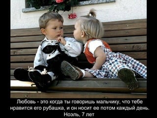 Любовь - это когда ты говоришь мальчику, что тебе нравится его рубашка, и он носит ее потом каждый день. Ноэль, 7 лет   