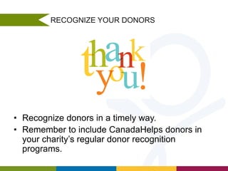 RECOGNIZE YOUR DONORS

• Recognize donors in a timely way.
• Remember to include CanadaHelps donors in
your charity’s regular donor recognition
programs.

 