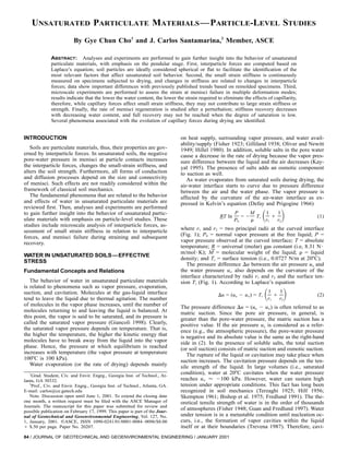 UNSATURATED PARTICULATE MATERIALS —PARTICLE-LEVEL STUDIES
                         By Gye Chun Cho1 and J. Carlos Santamarina,2 Member, ASCE

              ABSTRACT: Analyses and experiments are performed to gain further insight into the behavior of unsaturated
              particulate materials, with emphasis on the pendular stage. First, interparticle forces are computed based on
              Laplace’s equation; soil particles are ideally considered spherical or ﬂat to facilitate the identiﬁcation of the
              most relevant factors that affect unsaturated soil behavior. Second, the small strain stiffness is continuously
              measured on specimens subjected to drying, and changes in stiffness are related to changes in interparticle
              forces; data show important differences with previously published trends based on remolded specimens. Third,
              microscale experiments are performed to assess the strain at menisci failure in multiple deformation modes;
              results indicate that the lower the water content, the lower the strain required to eliminate the effects of capillarity,
              therefore, while capillary forces affect small strain stiffness, they may not contribute to large strain stiffness or
              strength. Finally, the rate of menisci regeneration is studied after a perturbation; stiffness recovery decreases
              with decreasing water content, and full recovery may not be reached when the degree of saturation is low.
              Several phenomena associated with the evolution of capillary forces during drying are identiﬁed.


INTRODUCTION                                                                 on heat supply, surrounding vapor pressure, and water avail-
                                                                             ability/supply (Fisher 1923; Gilliland 1938; Oliver and Newitt
   Soils are particulate materials, thus, their properties are gov-          1949; Hillel 1980). In addition, soluble salts in the pore water
erned by interparticle forces. In unsaturated soils, the negative            cause a decrease in the rate of drying because the vapor pres-
pore-water pressure in menisci at particle contacts increases                sure difference between the liquid and the air decreases (Kay-
the interparticle forces, changes the small-strain stiffness, and            yal 1995). The presence of salts adds an osmotic component
alters the soil strength. Furthermore, all forms of conduction               to suction as well.
and diffusion processes depend on the size and connectivity                     As water evaporates from saturated soils during drying, the
of menisci. Such effects are not readily considered within the               air-water interface starts to curve due to pressure difference
framework of classical soil mechanics.                                       between the air and the water phase. The vapor pressure is
   The fundamental phenomena that are related to the behavior                affected by the curvature of the air-water interface as ex-
and effects of water in unsaturated particulate materials are                pressed in Kelvin’s equation (Defay and Prigogine 1966)

                                                                                                                      ͩ         ͪ
reviewed ﬁrst. Then, analyses and experiments are performed
to gain further insight into the behavior of unsaturated partic-                                         P     M       1    1
                                                                                                 RT ln      = Ϫ Ts        ϩ                (1)
ulate materials with emphasis on particle-level studies. These                                           P0    ␳       r1   r2
studies include microscale analysis of interparticle forces, as-
sessment of small strain stiffness in relation to interparticle              where r1 and r2 = two principal radii at the curved interface
forces, and menisci failure during straining and subsequent                  (Fig. 1); P0 = normal vapor pressure at the free liquid; P =
recovery.                                                                    vapor pressure observed at the curved interface; T = absolute
                                                                             temperature; R = universal (molar) gas constant (i.e, 8.31 N и
                                                                             m/mol и K); M = molecular weight of the liquid; ␳ = liquid
WATER IN UNSATURATED SOILS—EFFECTIVE
                                                                             density; and Ts = surface tension (i.e., 0.0727 N/m at 20ЊC).
STRESS
                                                                                The pressure difference ⌬u between the air pressure ua and
Fundamental Concepts and Relations                                           the water pressure uw also depends on the curvature of the
                                                                             interface characterized by radii r1 and r2 and the surface ten-
   The behavior of water in unsaturated particulate materials                sion Ts (Fig. 1). According to Laplace’s equation

                                                                                                                       ͩ         ͪ
is related to phenomena such as vapor pressure, evaporation,
suction, and cavitation. Molecules at the gas-liquid interface                                                            1    1
                                                                                                ⌬u = (ua Ϫ uw) = Ts          ϩ             (2)
tend to leave the liquid due to thermal agitation. The number                                                             r1   r2
of molecules in the vapor phase increases, until the number of               The pressure difference ⌬u = (ua Ϫ uw) is often referred to as
molecules returning to and leaving the liquid is balanced. At                matric suction. Since the pore air pressure, in general, is
this point, the vapor is said to be saturated, and its pressure is           greater than the pore-water pressure, the matric suction has a
called the saturated vapor pressure (Giancoli 1998). Clearly,                positive value. If the air pressure ua is considered as a refer-
the saturated vapor pressure depends on temperature. That is,                ence (e.g., the atmospheric pressure), the pore-water pressure
the higher the temperature, the higher the kinetic energy that               is negative and its absolute value is the same as the right-hand
molecules have to break away from the liquid into the vapor                  side in (2). In the presence of soluble salts, the total suction
phase. Hence, the pressure at which equilibrium is reached                   (or soil suction) consists of matric suction and osmotic suction.
increases with temperature (the vapor pressure at temperature                   The rupture of the liquid or cavitation may take place when
100ЊC is 100 kPa).                                                           suction increases. The cavitation pressure depends on the ten-
   Water evaporation (or the rate of drying) depends mainly                  sile strength of the liquid. In large volumes (i.e., saturated
   1
    Grad. Student, Civ. and Envir. Engrg., Georgia Inst. of Technol., At-
                                                                             condition), water at 20ЊC cavitates when the water pressure
lanta, GA 30332.                                                             reaches uw Ϸ Ϫ100 kPa. However, water can sustain high
   2
    Prof., Civ. and Envir. Engrg., Georgia Inst. of Technol., Atlanta, GA.   tension under appropriate conditions. This fact has long been
E-mail: carlos@ce.gatech.edu                                                 recognized in soil mechanics (Terzaghi 1925; Hilf 1956;
   Note. Discussion open until June 1, 2001. To extend the closing date      Skempton 1961; Bishop et al. 1975; Fredlund 1991). The the-
one month, a written request must be ﬁled with the ASCE Manager of           oretical tensile strength of water is in the order of thousands
Journals. The manuscript for this paper was submitted for review and
possible publication on February 17, 1999. This paper is part of the Jour-
                                                                             of atmospheres (Fisher 1948; Guan and Fredlund 1997). Water
nal of Geotechnical and Geoenvironmental Engineering, Vol. 127, No.          under tension is in a metastable condition until nucleation oc-
1, January, 2001. ᭧ASCE, ISSN 1090-0241/01/0001-0084–0096/$8.00              curs, i.e., the formation of vapor cavities within the liquid
ϩ $.50 per page. Paper No. 20207.                                            itself or at their boundaries (Trevena 1987). Therefore, cavi-
84 / JOURNAL OF GEOTECHNICAL AND GEOENVIRONMENTAL ENGINEERING / JANUARY 2001
 