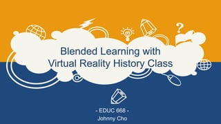 Blended Learning with
Virtual Reality History Class
- EDUC 668 -
Johnny Cho
 
