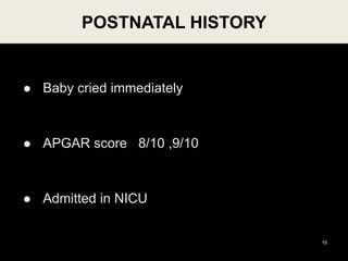 POSTNATAL HISTORY
 Baby cried immediately
 APGAR score 8/10 ,9/10
 Admitted in NICU
10
 