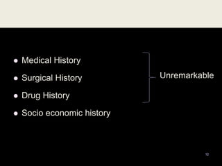  Medical History
 Surgical History
 Drug History
 Socio economic history
Unremarkable
12
 