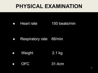  Heart rate 150 beats/min
 Respiratory rate 66/min
 Weight 2.1 kg
 OFC 31.4cm
PHYSICAL EXAMINATION
13
 