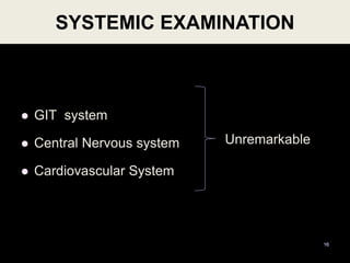  GIT system
 Central Nervous system
 Cardiovascular System
Unremarkable
16
SYSTEMIC EXAMINATION
 