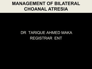 DR TARIQUE AHMED MAKA
REGISTRAR ENT
MANAGEMENT OF BILATERAL
CHOANAL ATRESIA
 