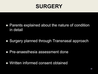  Parents explained about the nature of condition
in detail
 Surgery planned through Transnasal approach
 Pre-anaesthesia assessment done
 Written informed consent obtained
29
SURGERY
 
